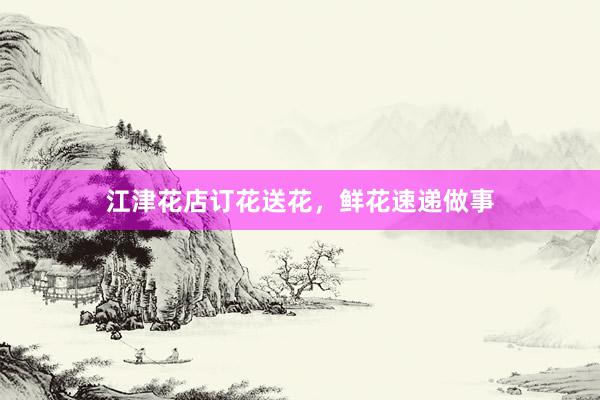 江津花店订花送花，鲜花速递做事
