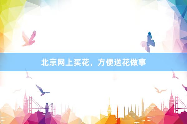 北京网上买花，方便送花做事