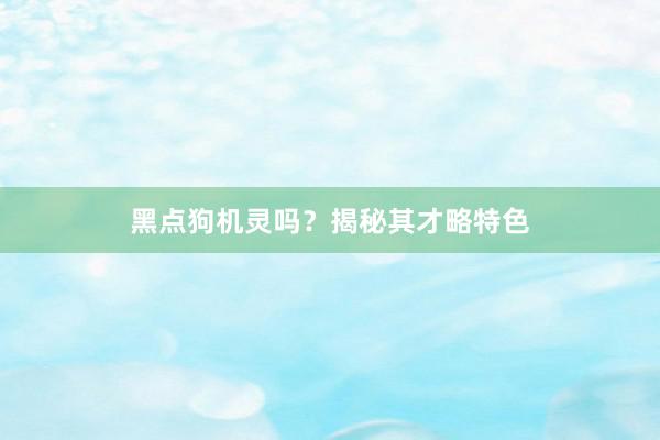 黑点狗机灵吗？揭秘其才略特色