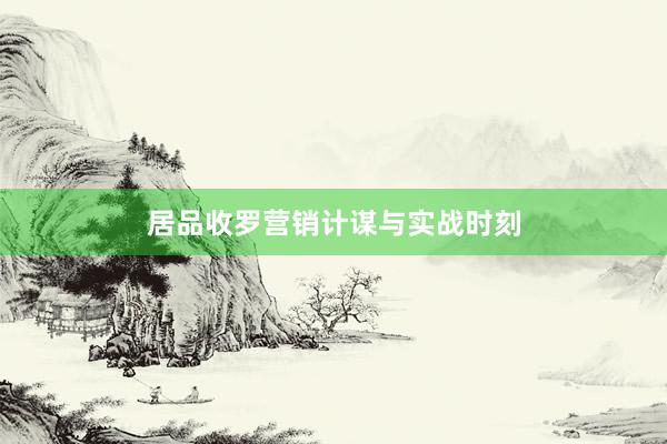 居品收罗营销计谋与实战时刻